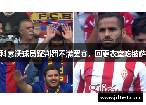 科索沃球员疑判罚不满罢赛，回更衣室吃披萨